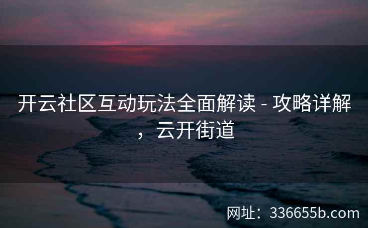 开云社区互动玩法全面解读 - 攻略详解,云开街道 开云社区互动玩法全面解读 - 攻略详解,云开街道