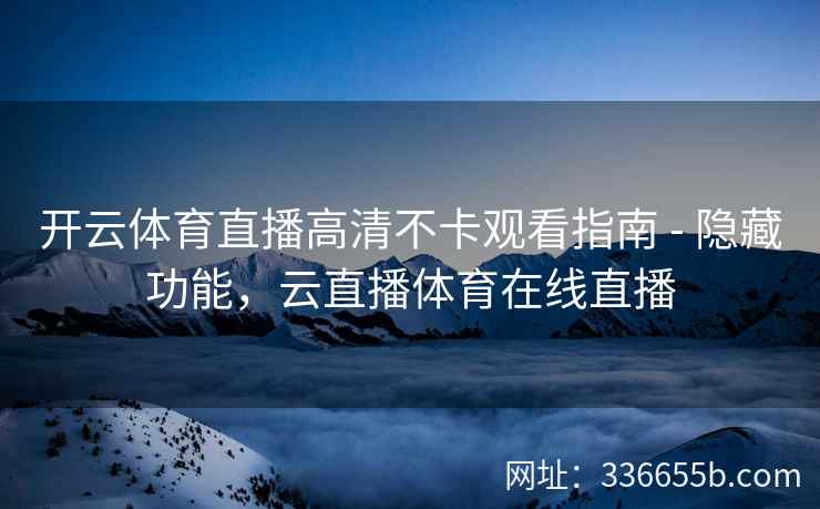 开云体育直播高清不卡观看指南 - 隐藏功能,云直播体育在线直播