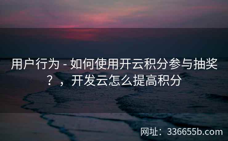 用户行为 - 如何使用开云积分参与抽奖?,开发云怎么提高积分 用户行为 - 如何使用开云积分参与抽奖?,开发云怎么提高积分