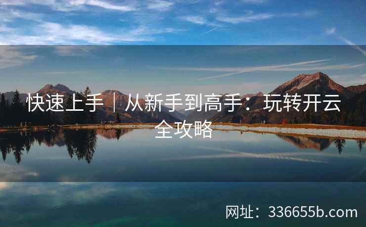 快速上手|从新手到高手:玩转开云全攻略 快速上手|从新手到高手:玩转开云全攻略