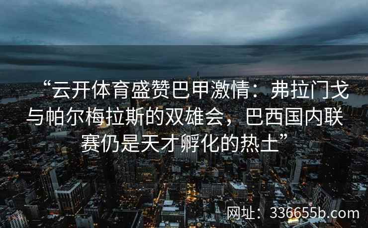 “云开体育盛赞巴甲激情:弗拉门戈与帕尔梅拉斯的双雄会,巴西国内联赛仍是天才孵化的热土”