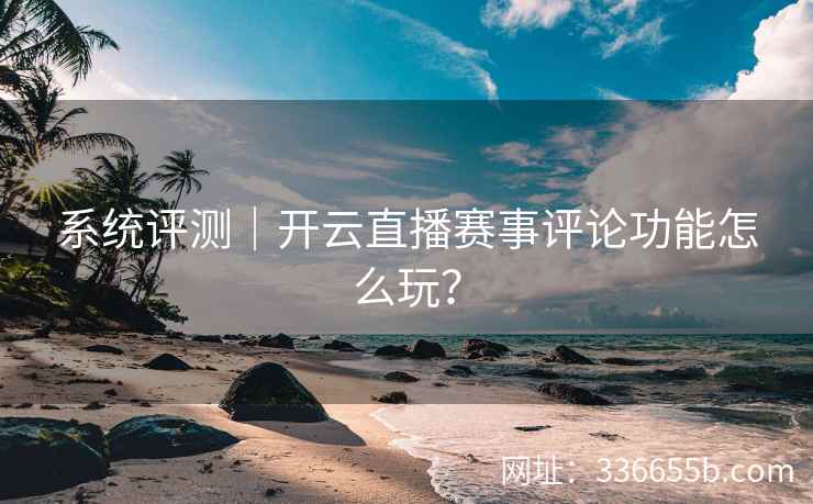 系统评测|开云直播赛事评论功能怎么玩? 系统评测|开云直播赛事评论功能怎么玩?
