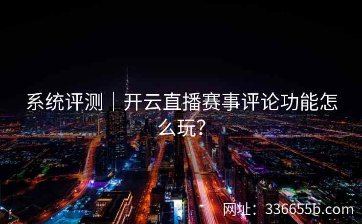 系统评测|开云直播赛事评论功能怎么玩? 系统评测|开云直播赛事评论功能怎么玩?