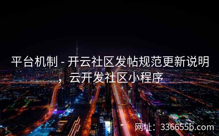 平台机制 - 开云社区发帖规范更新说明，云开发社区小程序