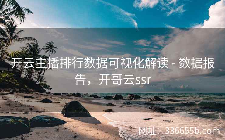 开云主播排行数据可视化解读 - 数据报告,开哥云ssr 开云主播排行数据可视化解读 - 数据报告,开哥云ssr