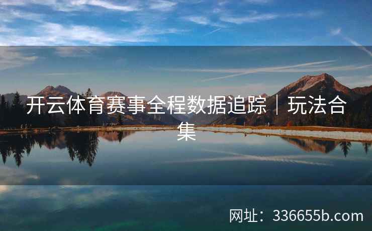 开云体育赛事全程数据追踪|玩法合集 开云体育赛事全程数据追踪|玩法合集