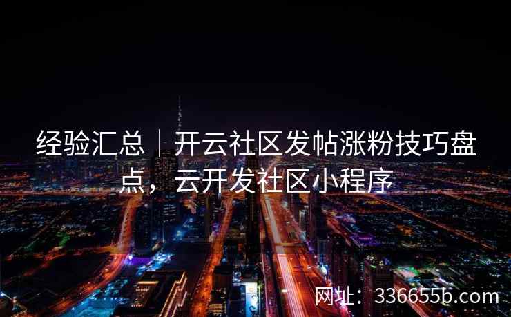 经验汇总|开云社区发帖涨粉技巧盘点,云开发社区小程序 经验汇总|开云社区发帖涨粉技巧盘点,云开发社区小程序