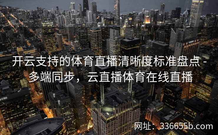 开云支持的体育直播清晰度标准盘点 - 多端同步,云直播体育在线直播 开云支持的体育直播清晰度标准盘点 - 多端同步,云直播体育在线直播