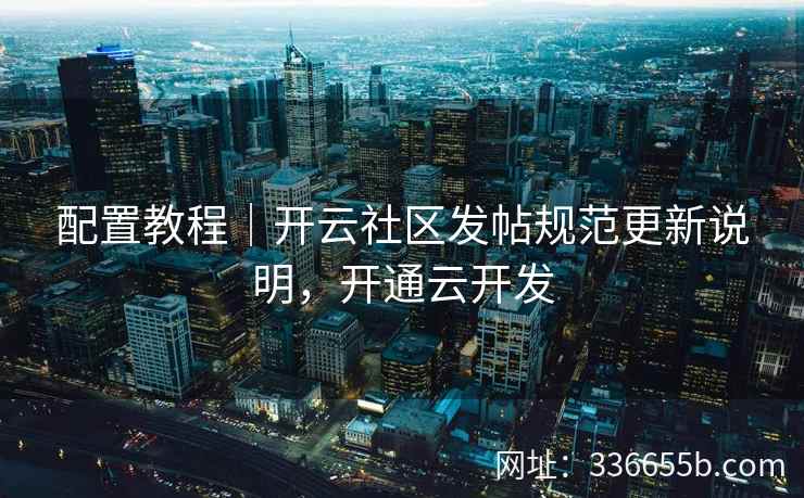 配置教程|开云社区发帖规范更新说明,开通云开发 配置教程|开云社区发帖规范更新说明,开通云开发