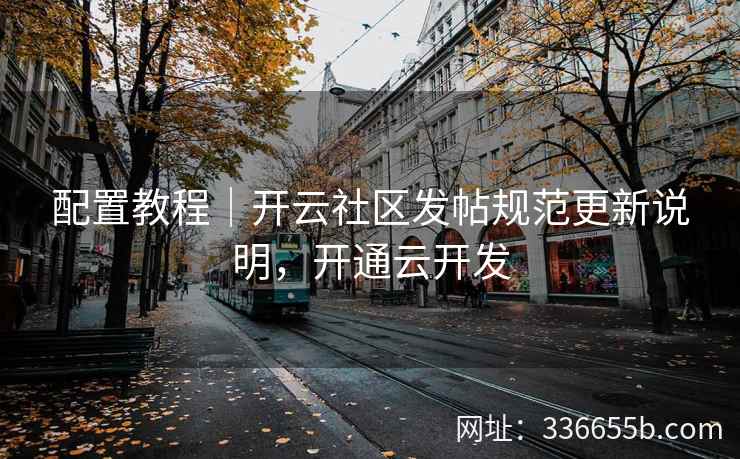 配置教程｜开云社区发帖规范更新说明，开通云开发
