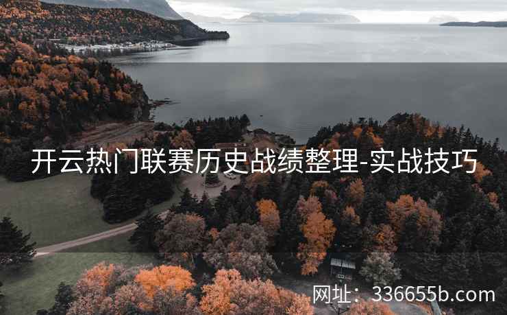 开云热门联赛历史战绩整理-实战技巧 开云热门联赛历史战绩整理-实战技巧