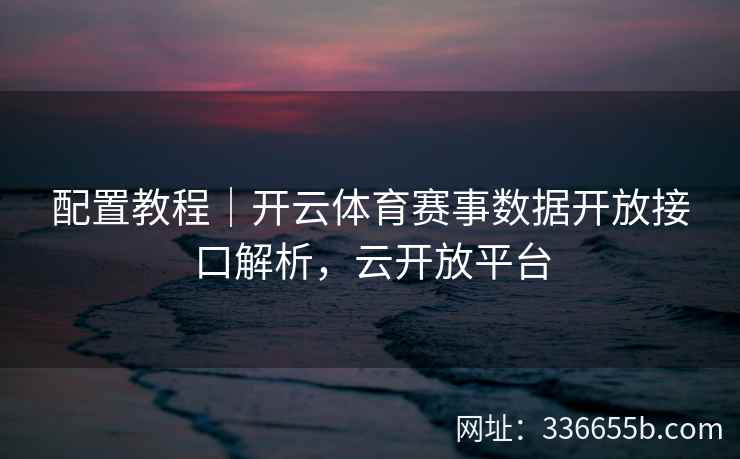配置教程｜开云体育赛事数据开放接口解析，云开放平台