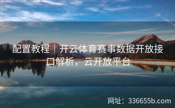 配置教程|开云体育赛事数据开放接口解析,云开放平台 配置教程|开云体育赛事数据开放接口解析,云开放平台