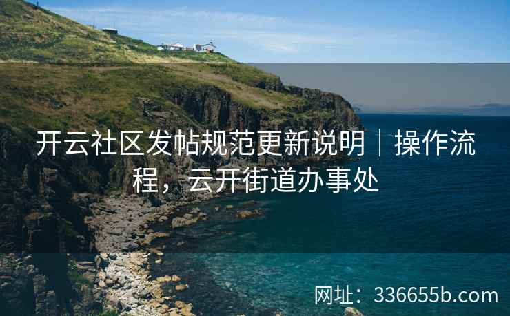 开云社区发帖规范更新说明|操作流程,云开街道办事处 开云社区发帖规范更新说明|操作流程,云开街道办事处