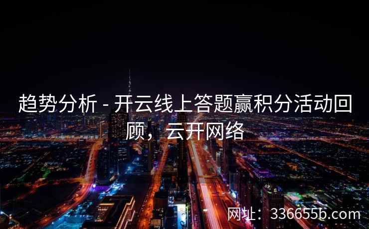趋势分析 - 开云线上答题赢积分活动回顾，云开网络