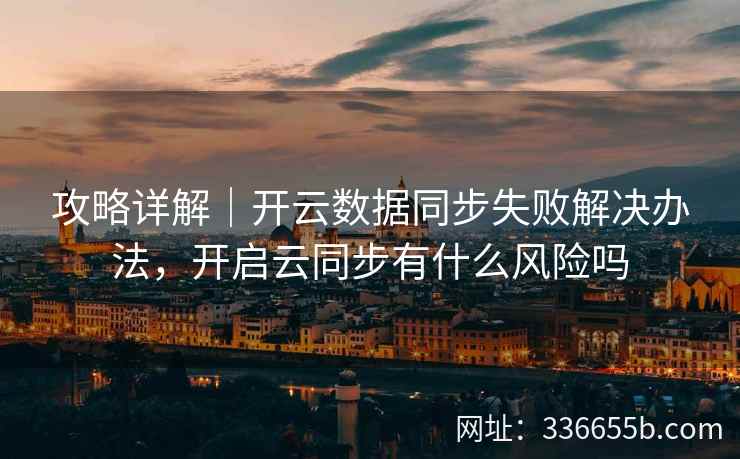 攻略详解｜开云数据同步失败解决办法，开启云同步有什么风险吗