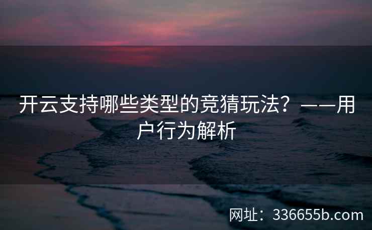 开云支持哪些类型的竞猜玩法？——用户行为解析