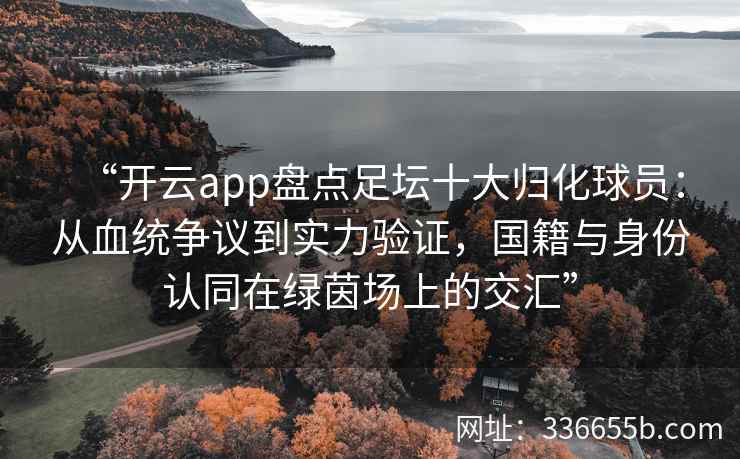 “开云app盘点足坛十大归化球员：从血统争议到实力验证，国籍与身份认同在绿茵场上的交汇”