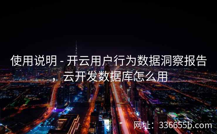 使用说明 - 开云用户行为数据洞察报告,云开发数据库怎么用 使用说明 - 开云用户行为数据洞察报告,云开发数据库怎么用