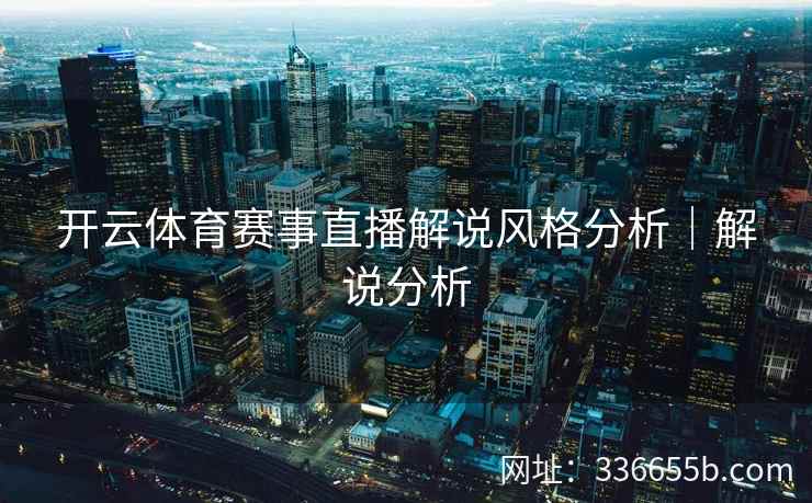开云体育赛事直播解说风格分析|解说分析 开云体育赛事直播解说风格分析|解说分析