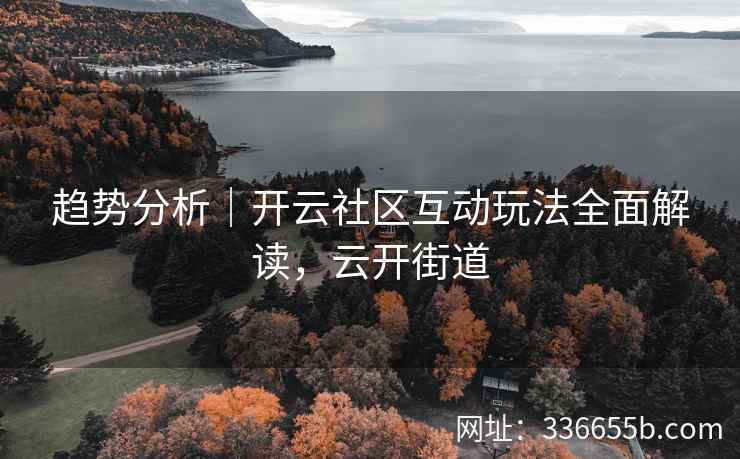 趋势分析|开云社区互动玩法全面解读,云开街道 趋势分析|开云社区互动玩法全面解读,云开街道