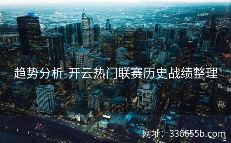 趋势分析-开云热门联赛历史战绩整理 趋势分析-开云热门联赛历史战绩整理