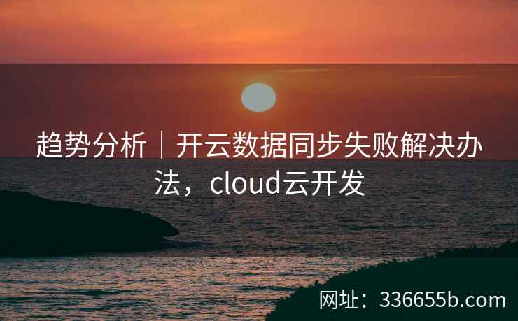 趋势分析｜开云数据同步失败解决办法，cloud云开发