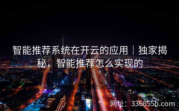 智能推荐系统在开云的应用|独家揭秘,智能推荐怎么实现的 智能推荐系统在开云的应用|独家揭秘,智能推荐怎么实现的