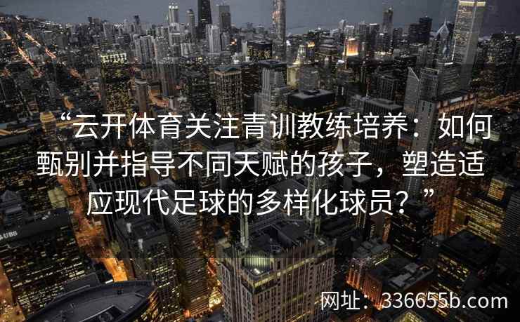 “云开体育关注青训教练培养：如何甄别并指导不同天赋的孩子，塑造适应现代足球的多样化球员？”