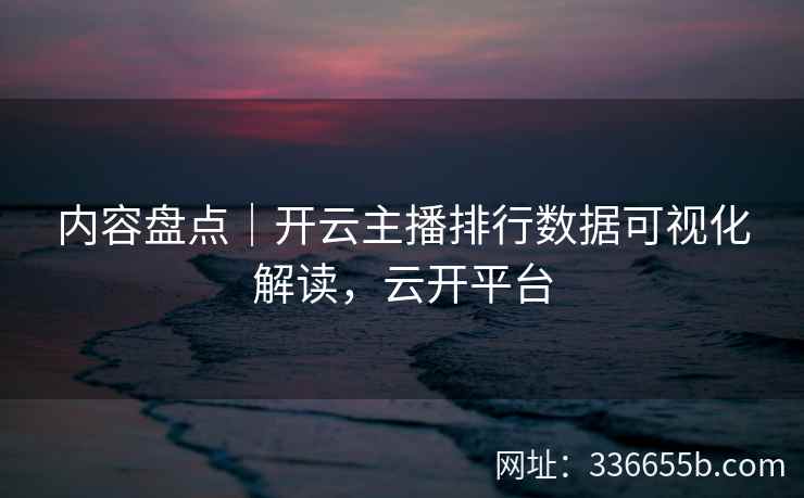 内容盘点|开云主播排行数据可视化解读,云开平台 内容盘点|开云主播排行数据可视化解读,云开平台