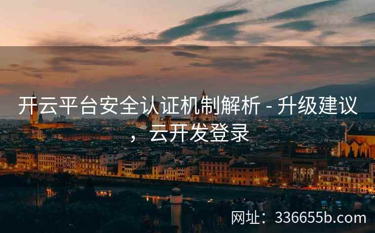 开云平台安全认证机制解析 - 升级建议，云开发登录