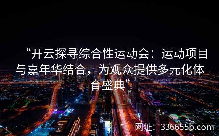“开云探寻综合性运动会：运动项目与嘉年华结合，为观众提供多元化体育盛典”