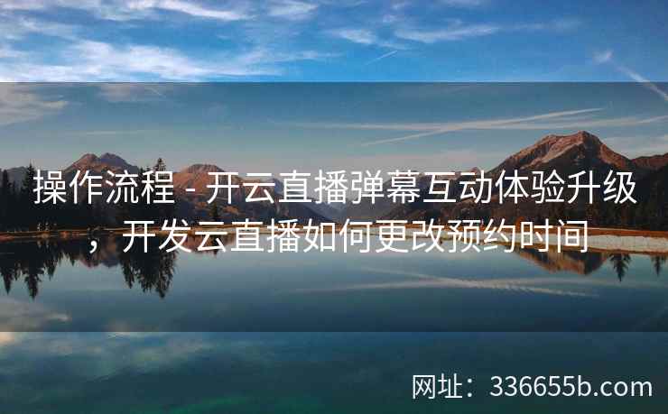 操作流程 - 开云直播弹幕互动体验升级,开发云直播如何更改预约时间 操作流程 - 开云直播弹幕互动体验升级,开发云直播如何更改预约时间