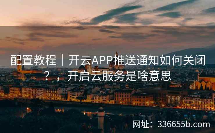 配置教程｜开云APP推送通知如何关闭？，开启云服务是啥意思