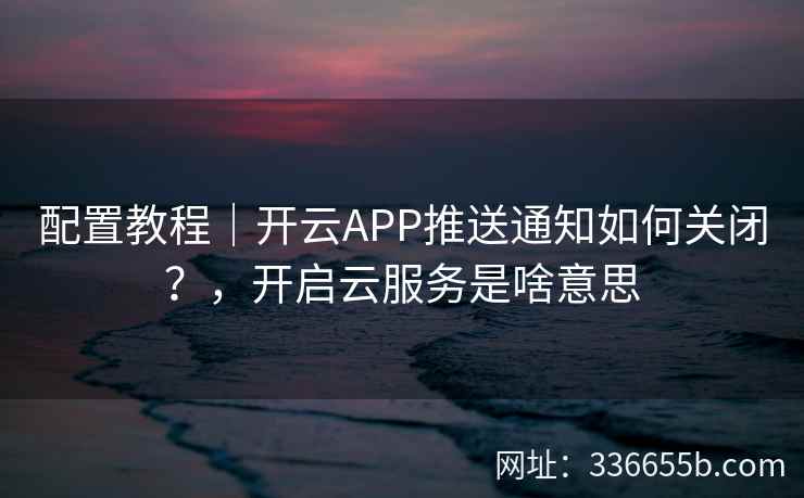 配置教程|开云APP推送通知如何关闭?,开启云服务是啥意思 配置教程|开云APP推送通知如何关闭?,开启云服务是啥意思
