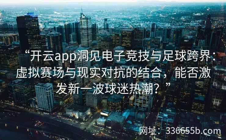 “开云app洞见电子竞技与足球跨界：虚拟赛场与现实对抗的结合，能否激发新一波球迷热潮？”