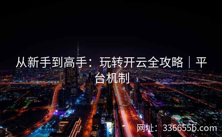 从新手到高手:玩转开云全攻略|平台机制 从新手到高手:玩转开云全攻略|平台机制