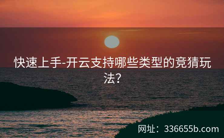 快速上手-开云支持哪些类型的竞猜玩法? 快速上手-开云支持哪些类型的竞猜玩法?