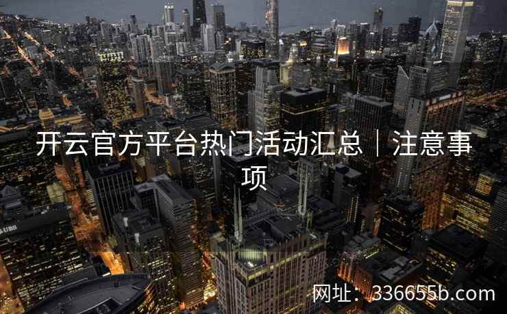 开云官方平台热门活动汇总|注意事项 开云官方平台热门活动汇总|注意事项
