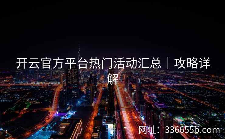 开云官方平台热门活动汇总|攻略详解 开云官方平台热门活动汇总|攻略详解