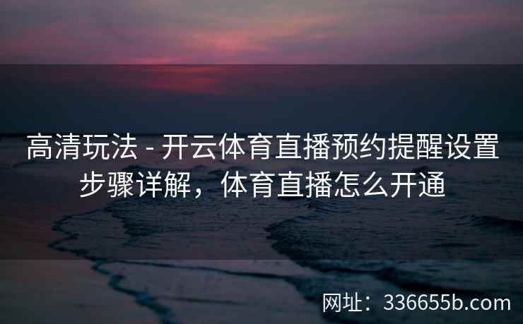 高清玩法 - 开云体育直播预约提醒设置步骤详解，体育直播怎么开通