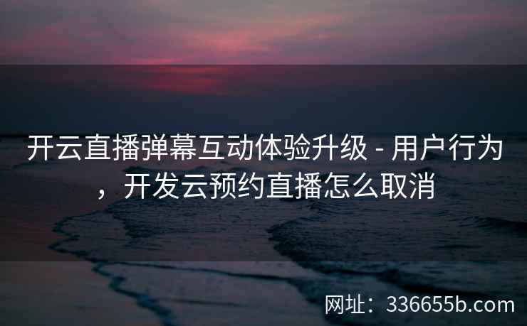 开云直播弹幕互动体验升级 - 用户行为,开发云预约直播怎么取消 开云直播弹幕互动体验升级 - 用户行为,开发云预约直播怎么取消