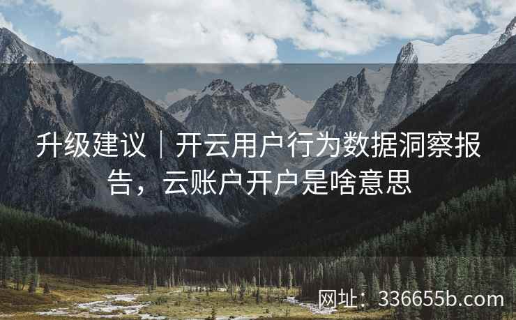 升级建议|开云用户行为数据洞察报告,云账户开户是啥意思 升级建议|开云用户行为数据洞察报告,云账户开户是啥意思