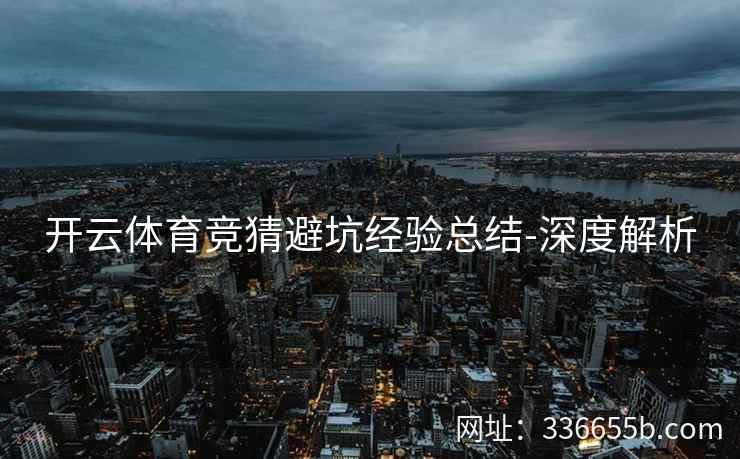 开云体育竞猜避坑经验总结-深度解析 开云体育竞猜避坑经验总结-深度解析