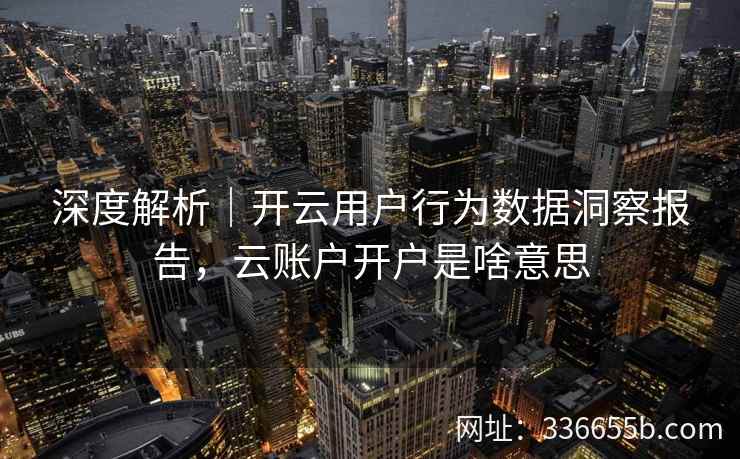 深度解析|开云用户行为数据洞察报告,云账户开户是啥意思 深度解析|开云用户行为数据洞察报告,云账户开户是啥意思