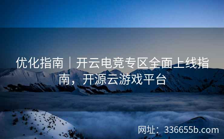 优化指南|开云电竞专区全面上线指南,开源云游戏平台 优化指南|开云电竞专区全面上线指南,开源云游戏平台