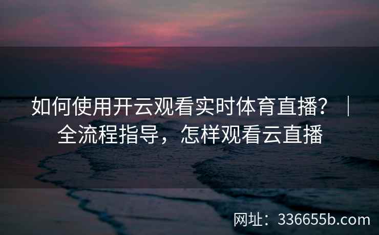 如何使用开云观看实时体育直播?|全流程指导,怎样观看云直播 如何使用开云观看实时体育直播?|全流程指导,怎样观看云直播