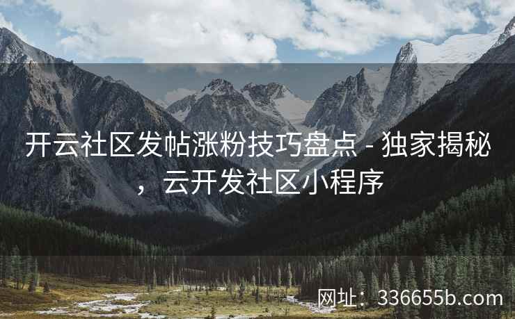 开云社区发帖涨粉技巧盘点 - 独家揭秘，云开发社区小程序
