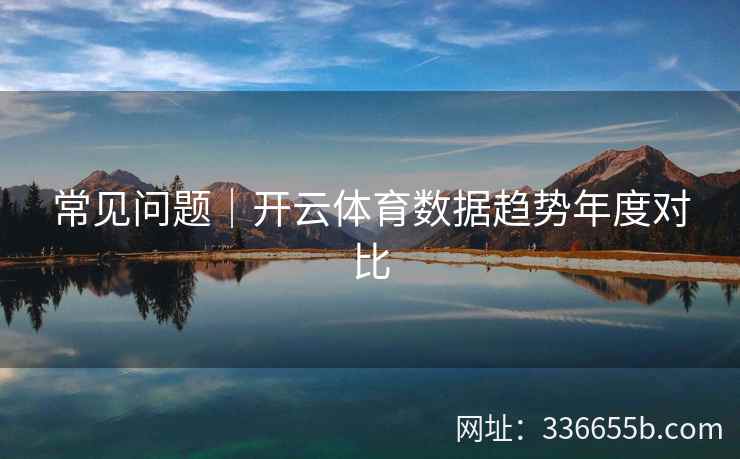 常见问题|开云体育数据趋势年度对比 常见问题|开云体育数据趋势年度对比