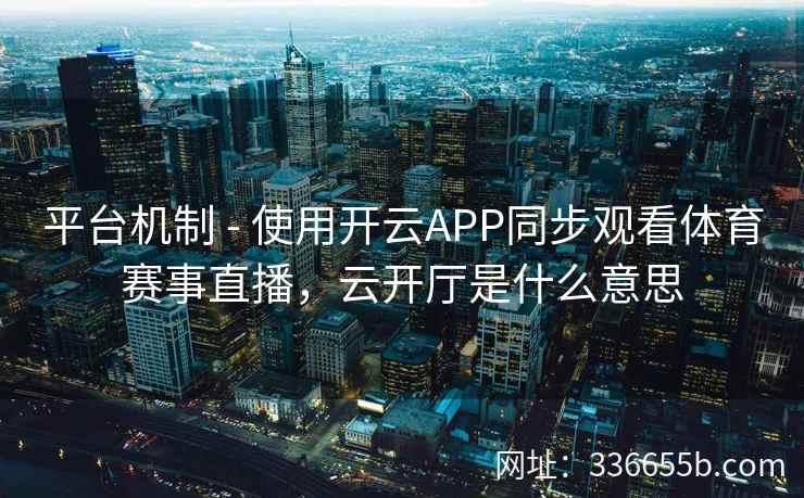 平台机制 - 使用开云APP同步观看体育赛事直播，云开厅是什么意思